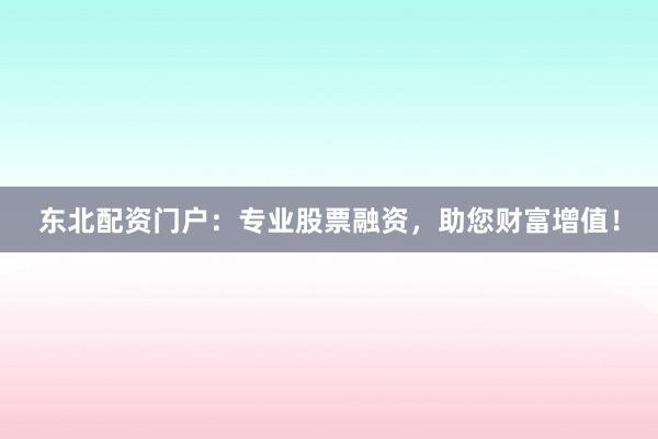东北配资门户:专业股票融资,助您财富增值!