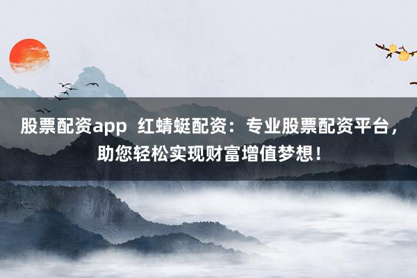 股票配资app  红蜻蜓配资：专业股票配资平台，助您轻松实现财富增值梦想！