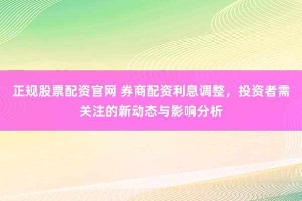 正规股票配资官网 券商配资利息调整，投资者需关注的新动态与影响分析