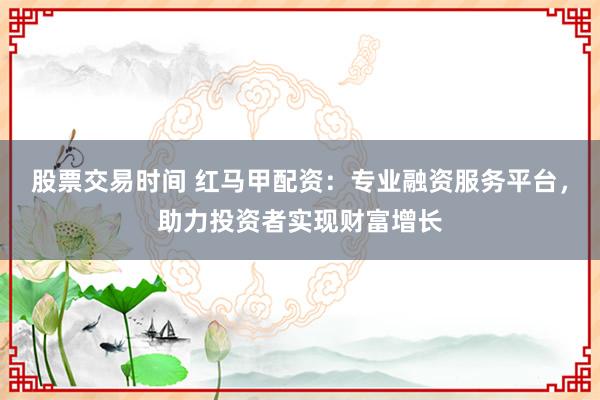 股票交易时间 红马甲配资：专业融资服务平台，助力投资者实现财富增长