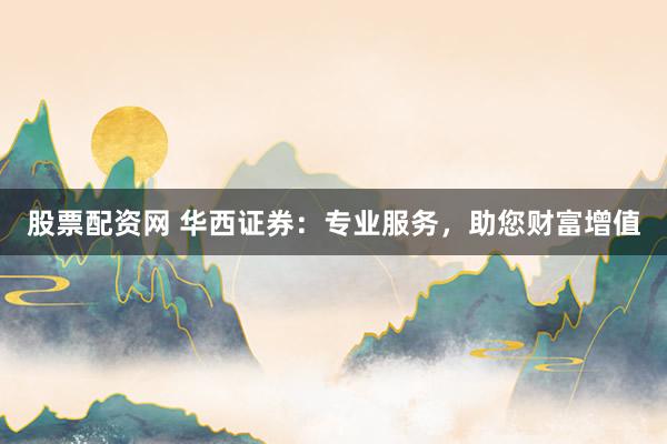 股票配资网 华西证券：专业服务，助您财富增值