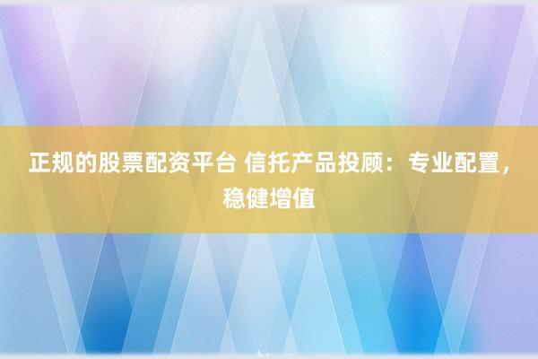 正规的股票配资平台 信托产品投顾：专业配置，稳健增值