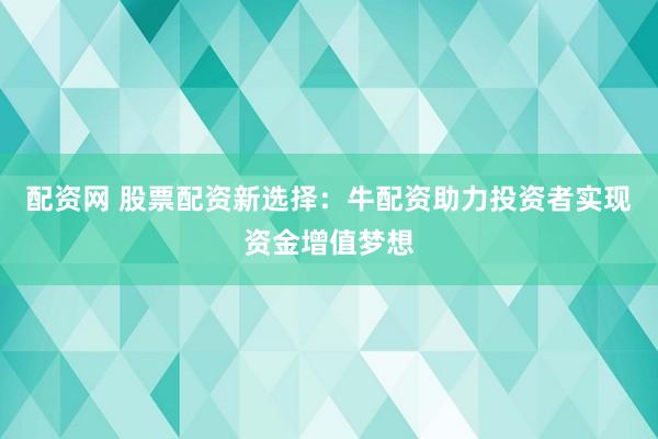 配资网 股票配资新选择：牛配资助力投资者实现资金增值梦想