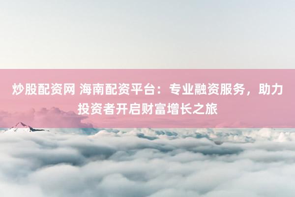 炒股配资网 海南配资平台:专业融资服务,助力投资者开启财富增长之旅