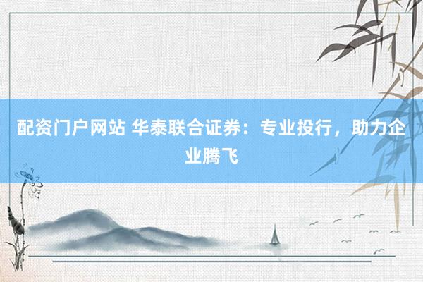 配资门户网站 华泰联合证券：专业投行，助力企业腾飞