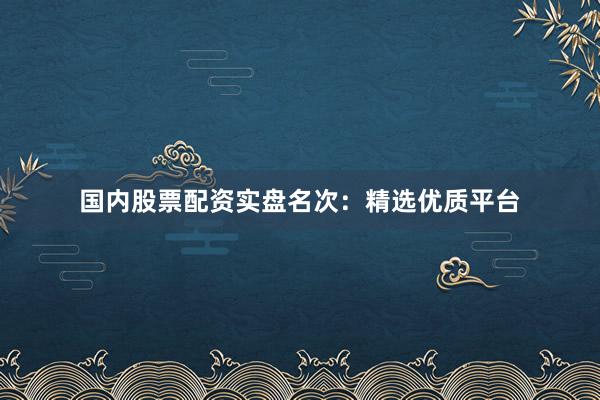 国内股票配资实盘名次:精选优质平台