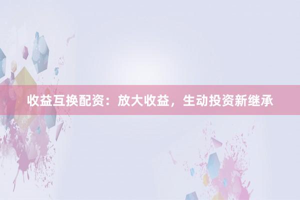 收益互换配资:放大收益,生动投资新继承