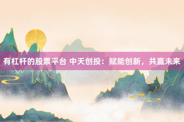 有杠杆的股票平台 中天创投：赋能创新，共赢未来