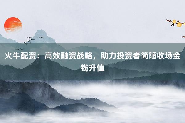 火牛配资:高效融资战略,助力投资者简陋收场金钱升值