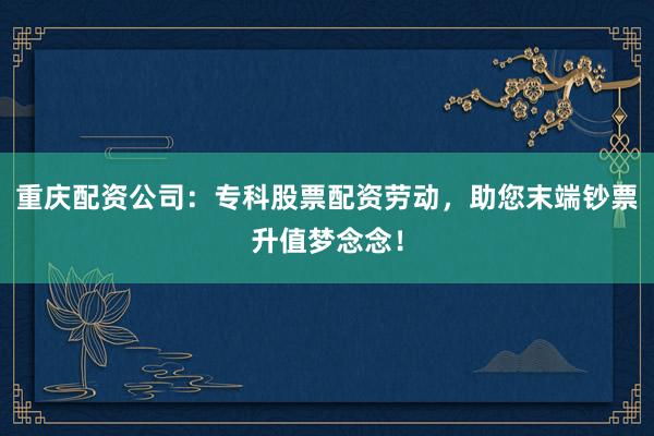 重庆配资公司:专科股票配资劳动,助您末端钞票升值梦念念!