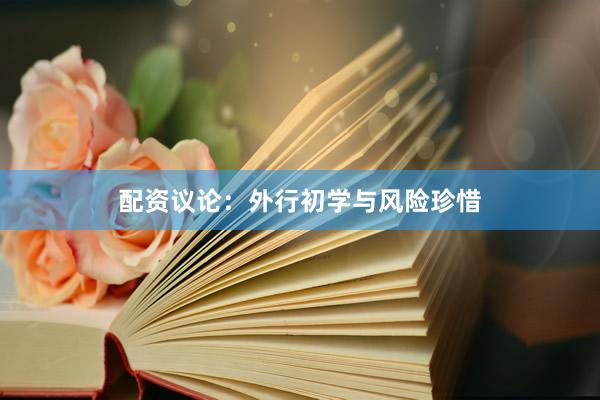 配资议论:外行初学与风险珍惜