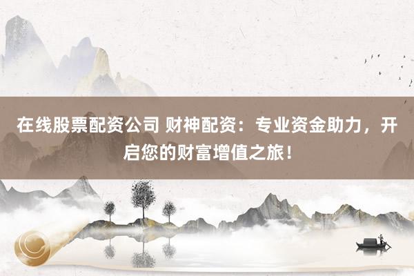 在线股票配资公司 财神配资：专业资金助力，开启您的财富增值之旅！