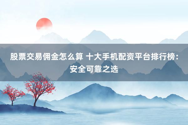 股票交易佣金怎么算 十大手机配资平台排行榜:安全可靠之选