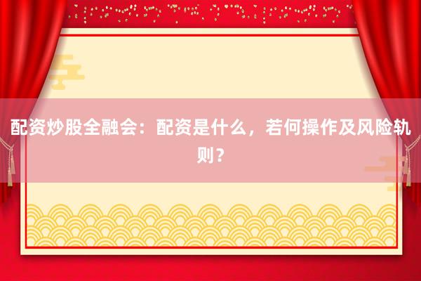 配资炒股全融会:配资是什么,若何操作及风险轨则?