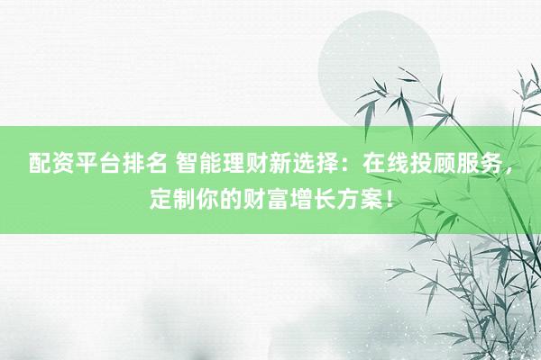 配资平台排名 智能理财新选择：在线投顾服务，定制你的财富增长方案！