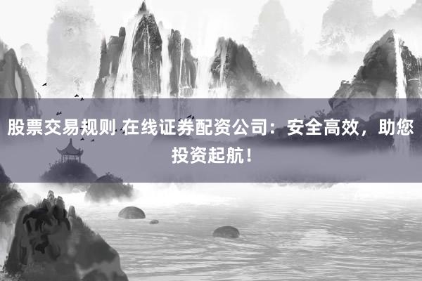 股票交易规则 在线证券配资公司：安全高效，助您投资起航！
