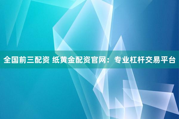 全国前三配资 纸黄金配资官网：专业杠杆交易平台