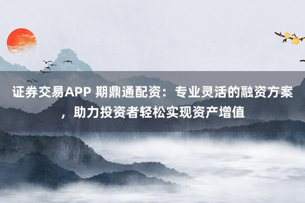 证券交易APP 期鼎通配资：专业灵活的融资方案，助力投资者轻松实现资产增值