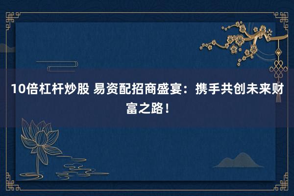 10倍杠杆炒股 易资配招商盛宴：携手共创未来财富之路！