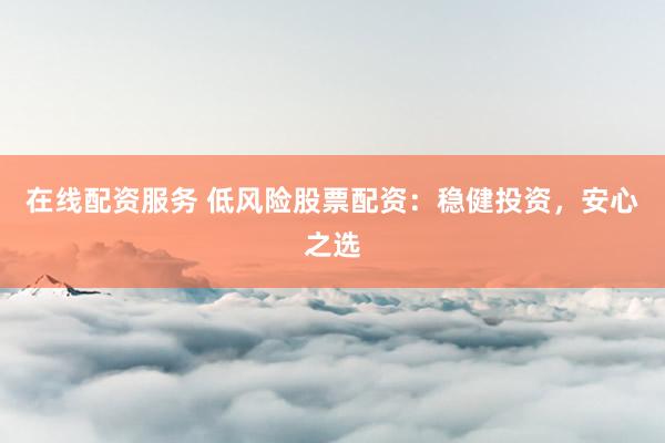 在线配资服务 低风险股票配资：稳健投资，安心之选