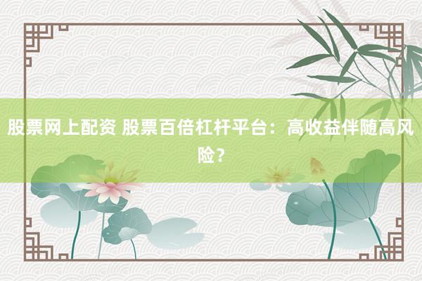 股票网上配资 股票百倍杠杆平台:高收益伴随高风险?