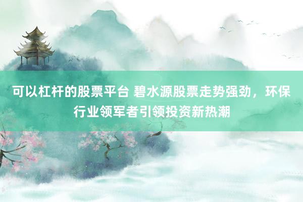 可以杠杆的股票平台 碧水源股票走势强劲,环保行业领军者引领投资新热潮