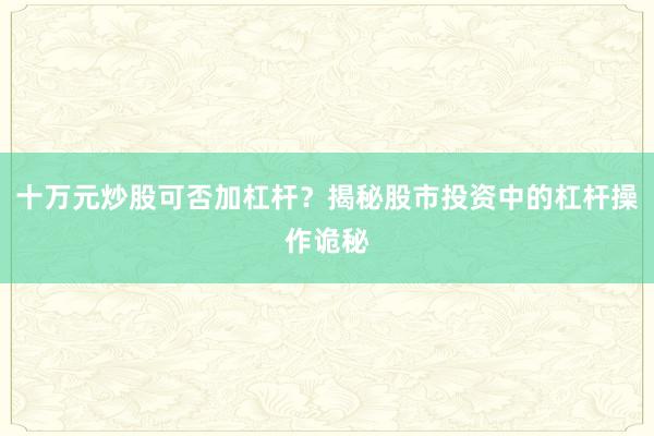 十万元炒股可否加杠杆？揭秘股市投资中的杠杆操作诡秘