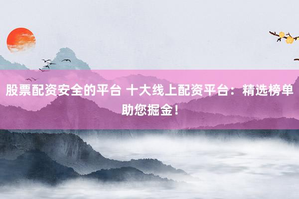 股票配资安全的平台 十大线上配资平台:精选榜单助您掘金!