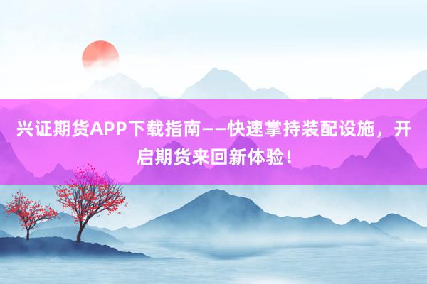 兴证期货APP下载指南——快速掌持装配设施，开启期货来回新体验！