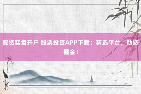 配资实盘开户 股票投资APP下载：精选平台，助您掘金！