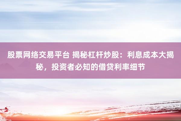 股票网络交易平台 揭秘杠杆炒股：利息成本大揭秘，投资者必知的借贷利率细节