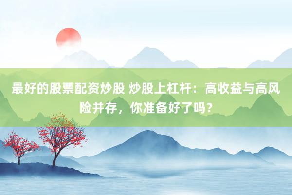 最好的股票配资炒股 炒股上杠杆：高收益与高风险并存，你准备好了吗？