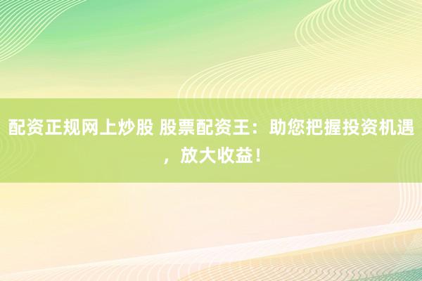 配资正规网上炒股 股票配资王：助您把握投资机遇，放大收益！
