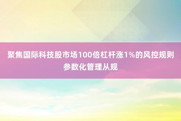 聚焦国际科技股市场100倍杠杆涨1%的风控规则参数化管理从规