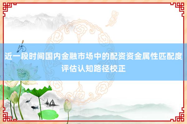 近一段时间国内金融市场中的配资资金属性匹配度评估认知路径校正