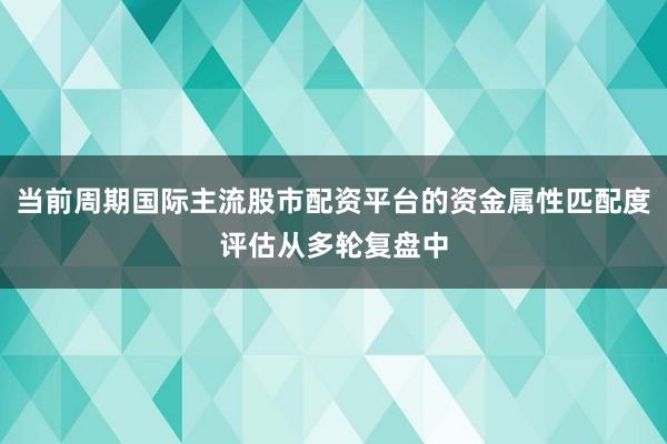 当前周期国际主流股市配资平台的资金属性匹配度评估从多轮复盘中