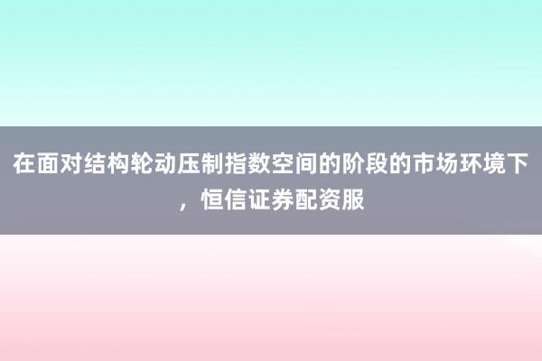在面对结构轮动压制指数空间的阶段的市场环境下，恒信证券配资服