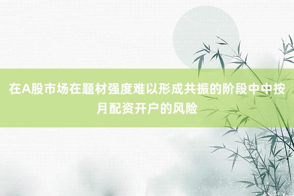在A股市场在题材强度难以形成共振的阶段中中按月配资开户的风险