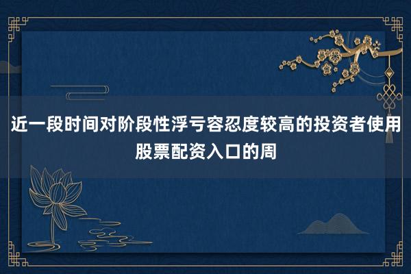 近一段时间对阶段性浮亏容忍度较高的投资者使用股票配资入口的周
