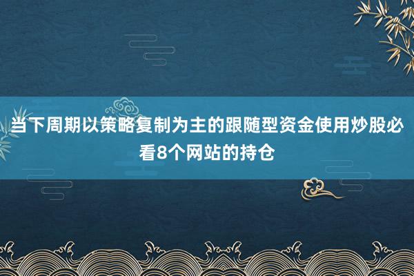 当下周期以策略复制为主的跟随型资金使用炒股必看8个网站的持仓
