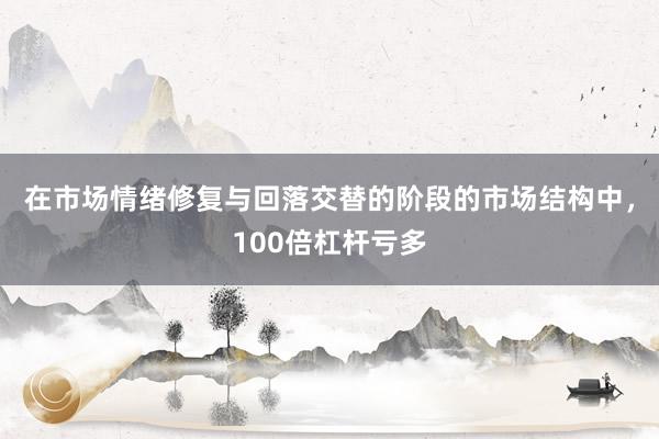在市场情绪修复与回落交替的阶段的市场结构中，100倍杠杆亏多