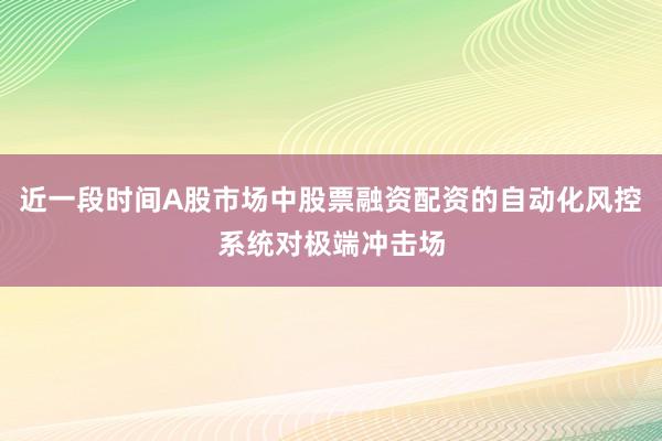 近一段时间A股市场中股票融资配资的自动化风控系统对极端冲击场