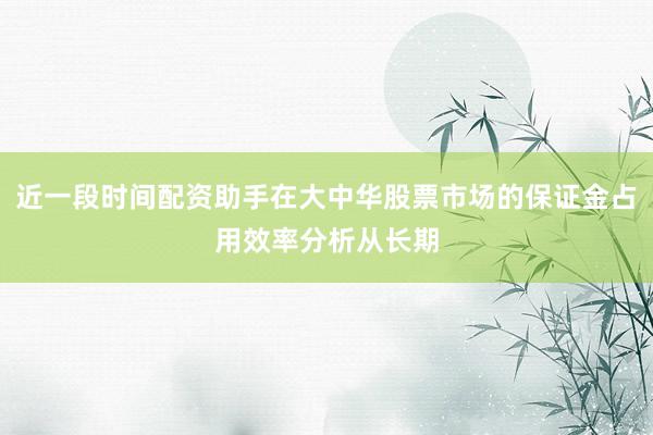 近一段时间配资助手在大中华股票市场的保证金占用效率分析从长期