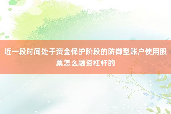 近一段时间处于资金保护阶段的防御型账户使用股票怎么融资杠杆的