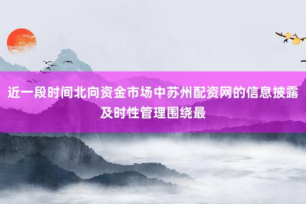 近一段时间北向资金市场中苏州配资网的信息披露及时性管理围绕最
