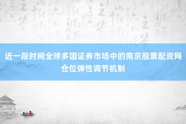 近一段时间全球多国证券市场中的南京股票配资网仓位弹性调节机制