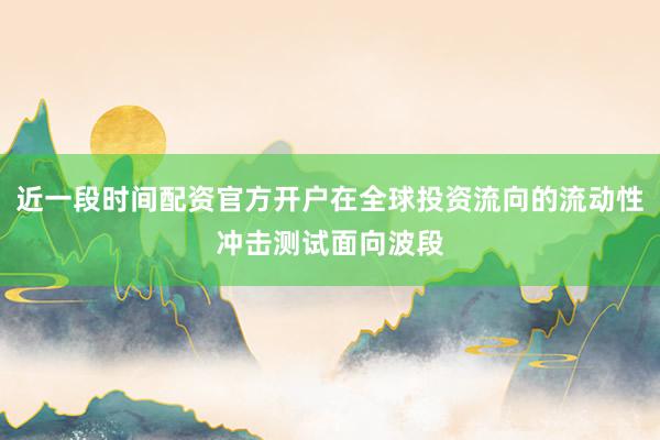 近一段时间配资官方开户在全球投资流向的流动性冲击测试面向波段