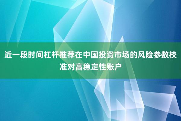近一段时间杠杆推荐在中国投资市场的风险参数校准对高稳定性账户