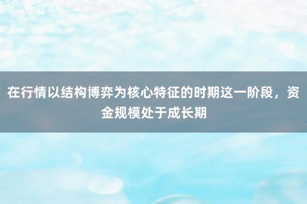 在行情以结构博弈为核心特征的时期这一阶段，资金规模处于成长期