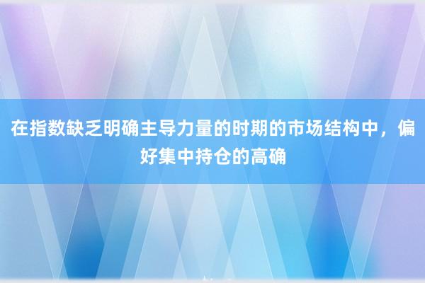 在指数缺乏明确主导力量的时期的市场结构中，偏好集中持仓的高确